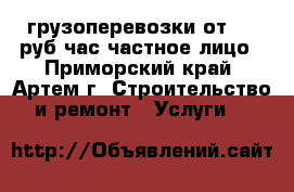 грузоперевозки от 300 руб/час,частное лицо - Приморский край, Артем г. Строительство и ремонт » Услуги   